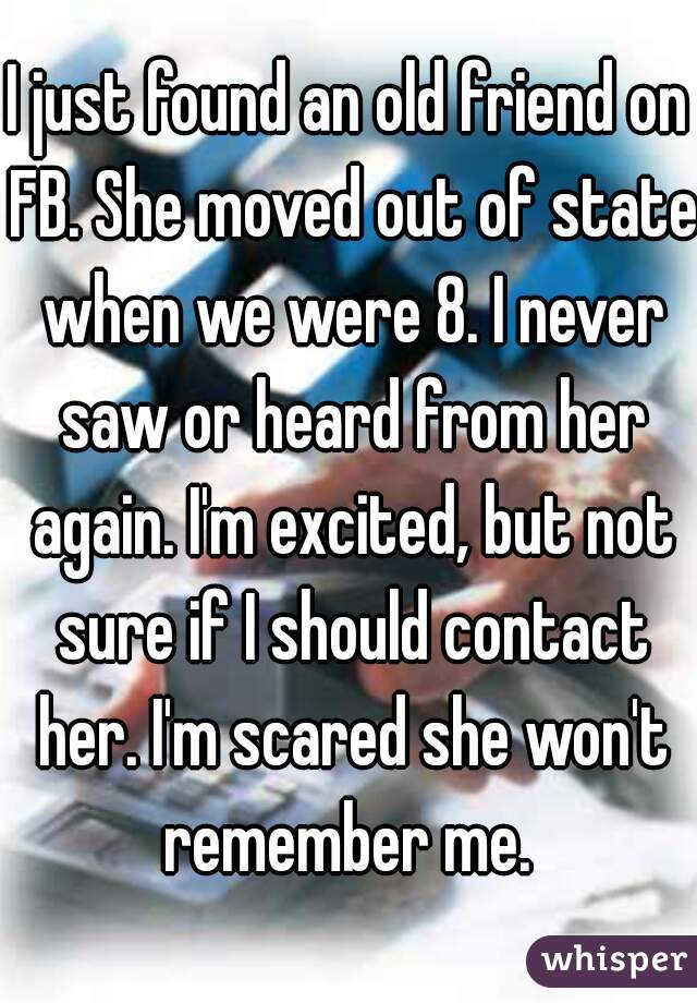 I just found an old friend on FB. She moved out of state when we were 8. I never saw or heard from her again. I'm excited, but not sure if I should contact her. I'm scared she won't remember me. 