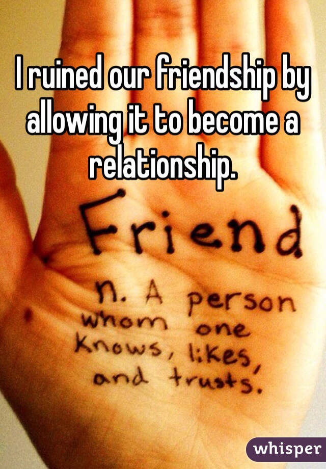 I ruined our friendship by allowing it to become a relationship.