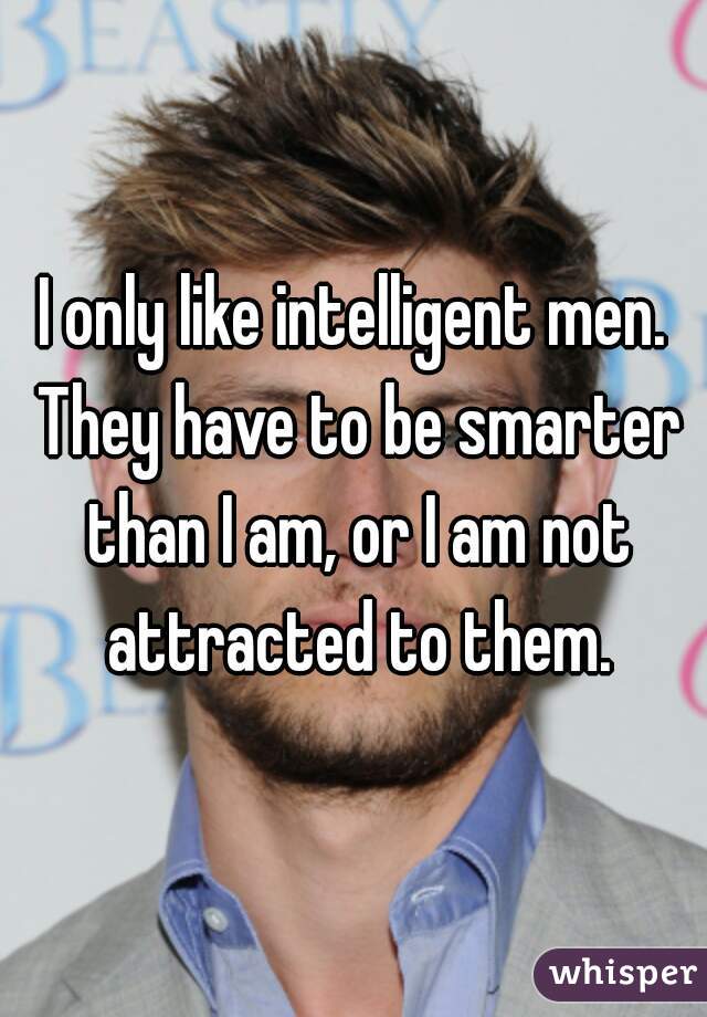 I only like intelligent men. They have to be smarter than I am, or I am not attracted to them.