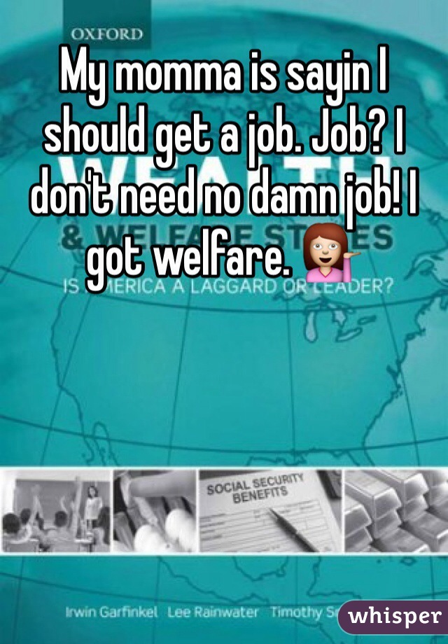 My momma is sayin I should get a job. Job? I don't need no damn job! I got welfare. 💁