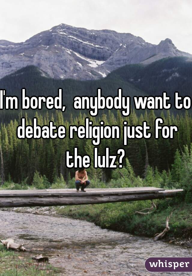 I'm bored,  anybody want to debate religion just for the lulz? 