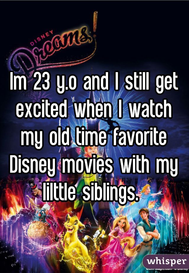 Im 23 y.o and I still get excited when I watch my old time favorite Disney movies with my lilttle siblings. 