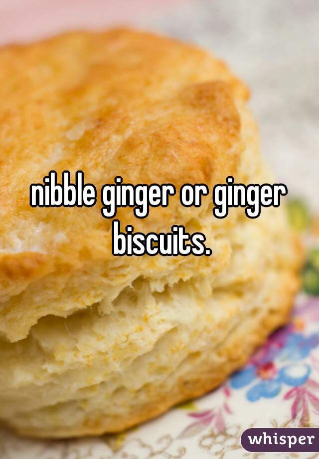 nibble ginger or ginger biscuits.