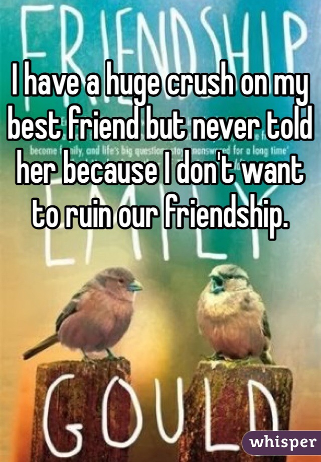 I have a huge crush on my best friend but never told her because I don't want to ruin our friendship.