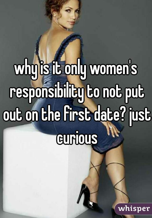 why is it only women's responsibility to not put out on the first date? just curious