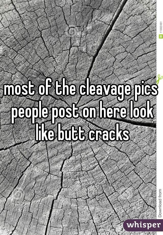 most of the cleavage pics people post on here look like butt cracks