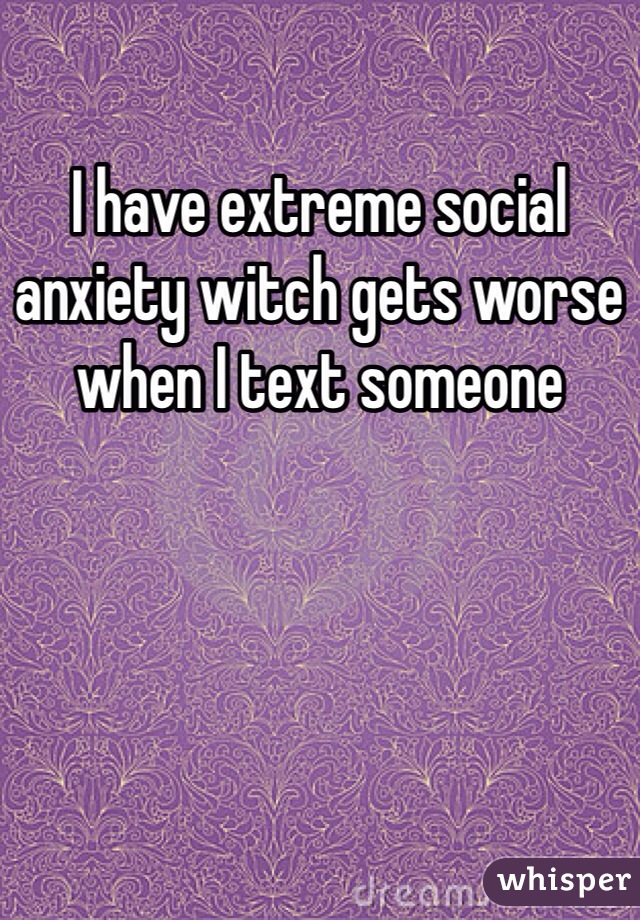 I have extreme social anxiety witch gets worse when I text someone 