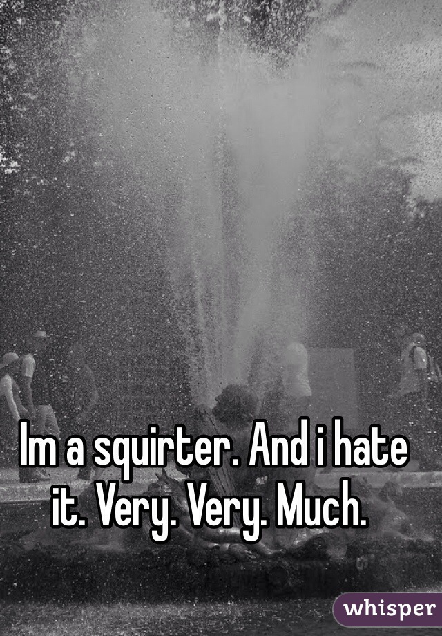  Im a squirter. And i hate it. Very. Very. Much. 