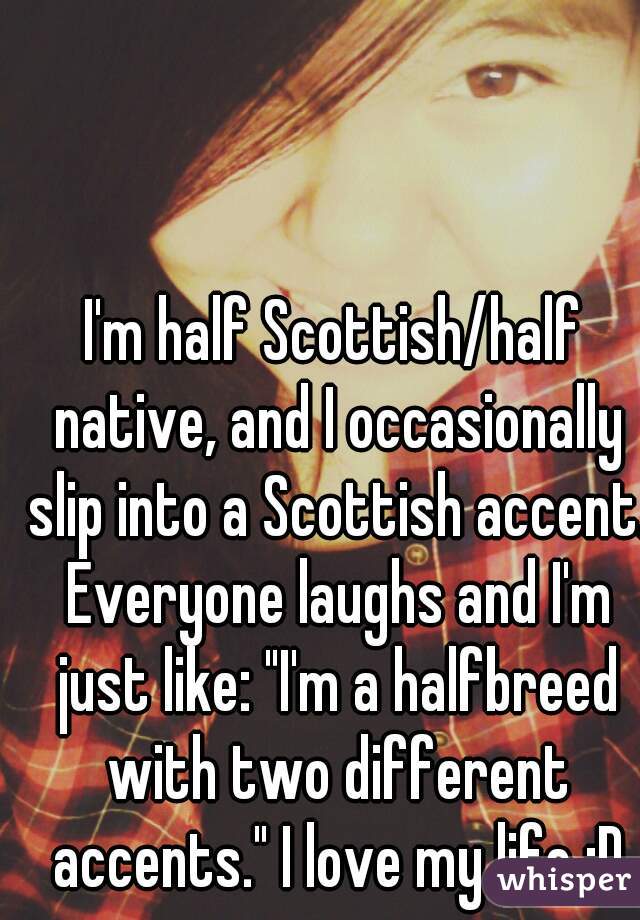 I'm half Scottish/half native, and I occasionally slip into a Scottish accent. Everyone laughs and I'm just like: "I'm a halfbreed with two different accents." I love my life :D