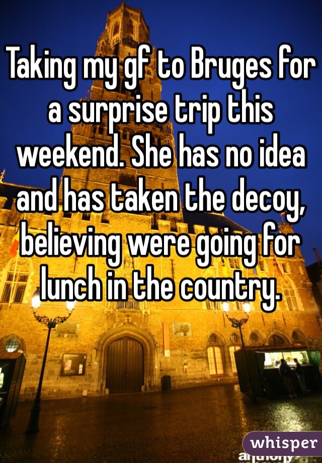 Taking my gf to Bruges for a surprise trip this weekend. She has no idea and has taken the decoy, believing were going for lunch in the country. 