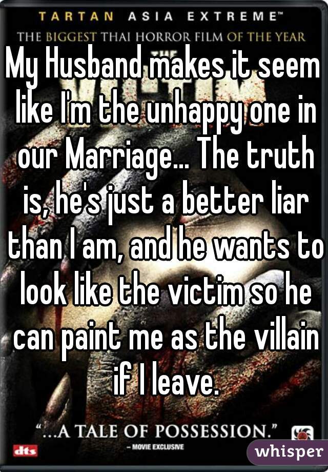 My Husband makes it seem like I'm the unhappy one in our Marriage... The truth is, he's just a better liar than I am, and he wants to look like the victim so he can paint me as the villain if I leave.