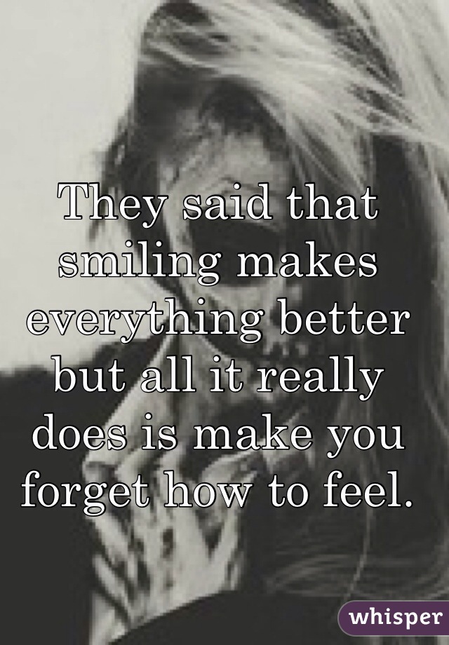 They said that smiling makes everything better but all it really does is make you forget how to feel. 