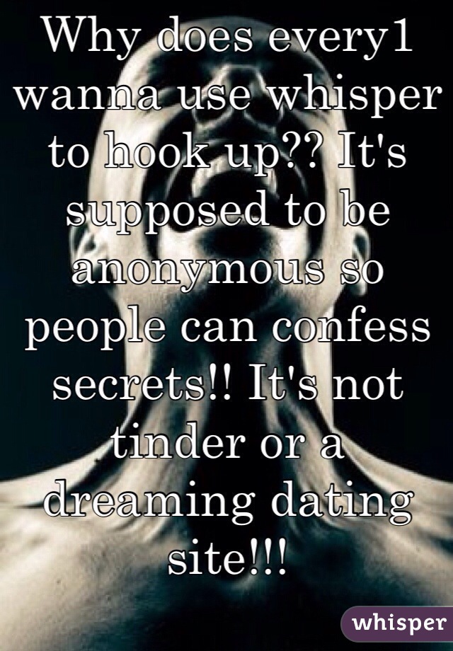 Why does every1 wanna use whisper to hook up?? It's supposed to be anonymous so people can confess secrets!! It's not tinder or a dreaming dating site!!! 