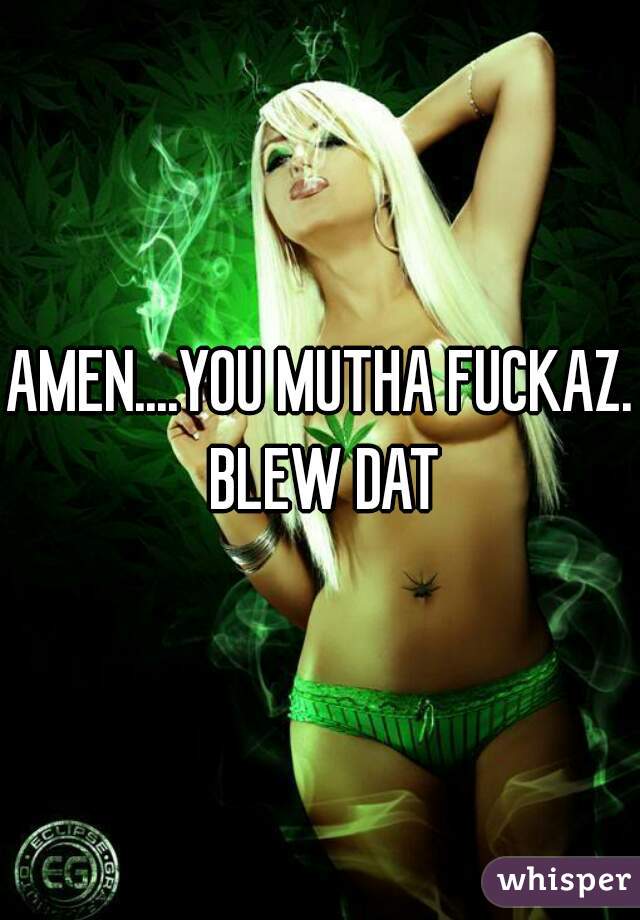 AMEN....YOU MUTHA FUCKAZ. BLEW DAT