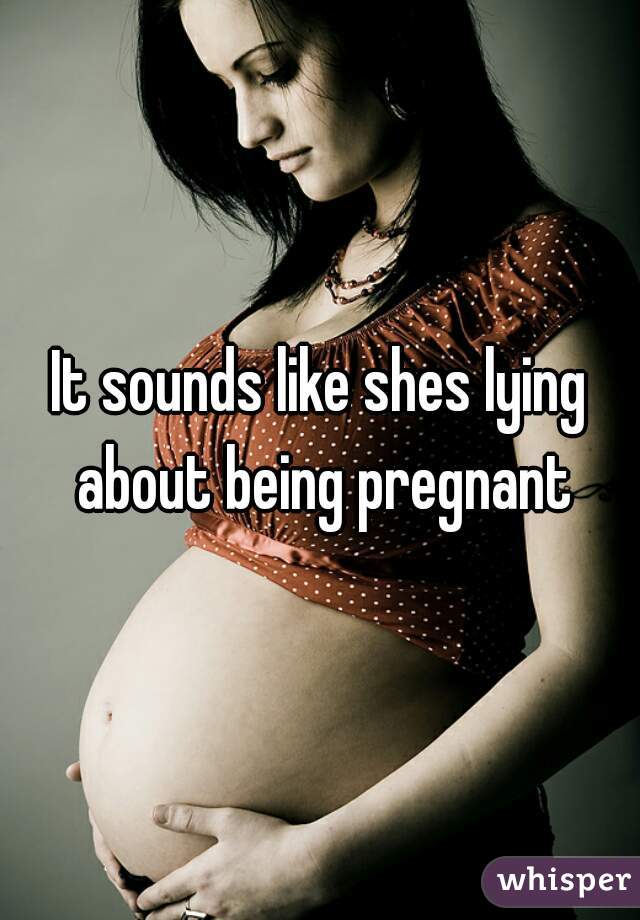 It sounds like shes lying about being pregnant