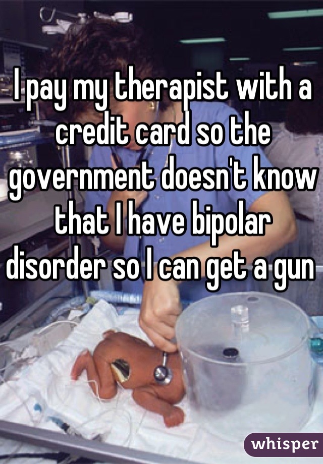 I pay my therapist with a credit card so the government doesn't know that I have bipolar disorder so I can get a gun 