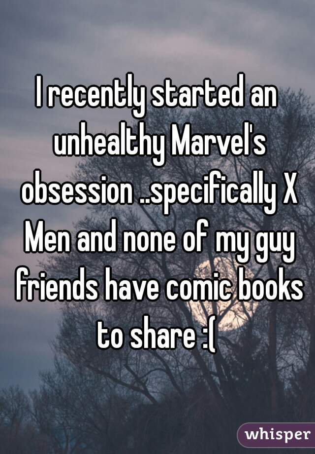 I recently started an unhealthy Marvel's obsession ..specifically X Men and none of my guy friends have comic books to share :( 