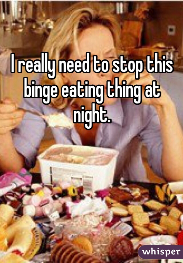 I really need to stop this binge eating thing at night. 