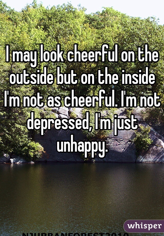 I may look cheerful on the outside but on the inside I'm not as cheerful. I'm not depressed, I'm just unhappy.