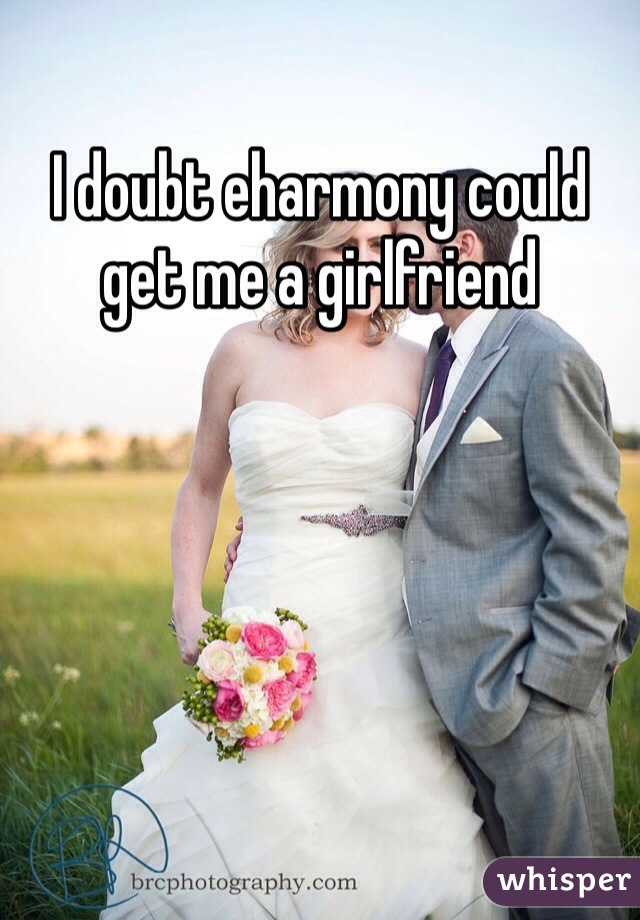 I doubt eharmony could get me a girlfriend