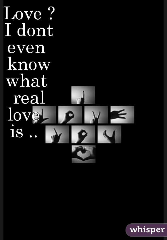 Love ?
I dont
even 
know
what 
real
love  
is ..  