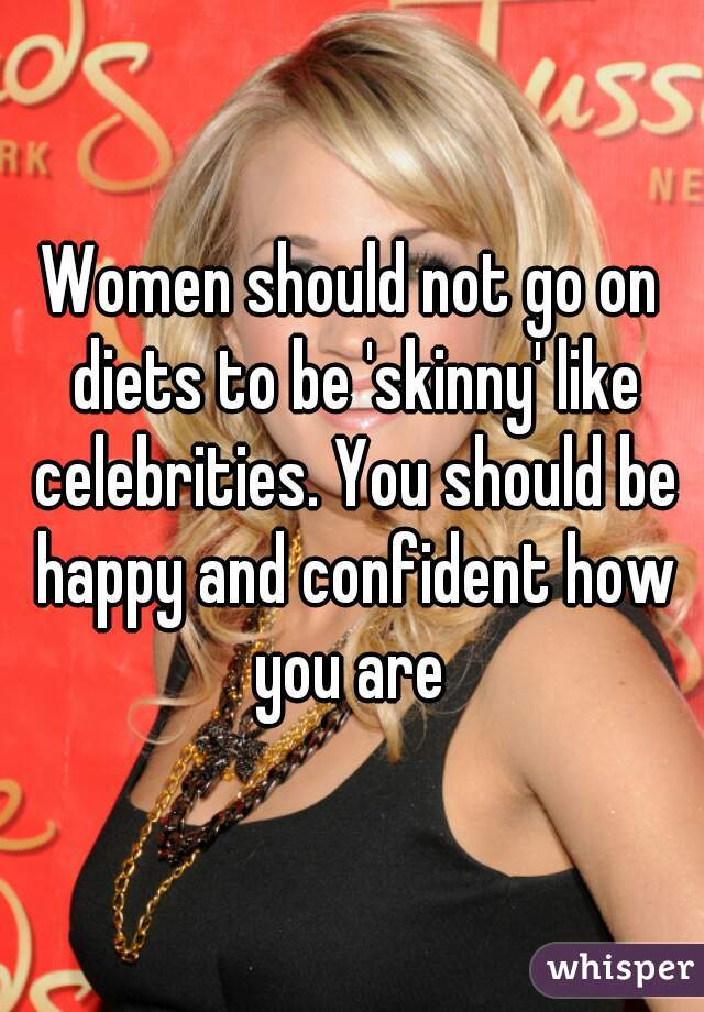 Women should not go on diets to be 'skinny' like celebrities. You should be happy and confident how you are 