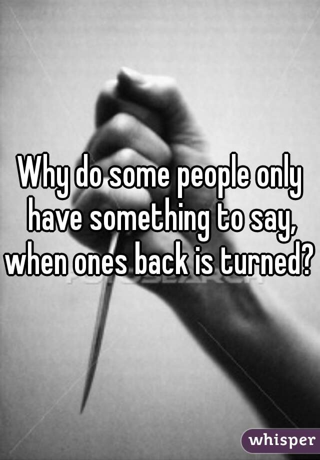 Why do some people only have something to say, when ones back is turned? 