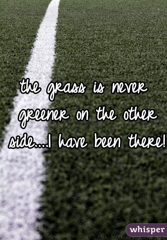 the grass is never greener on the other side....I have been there!