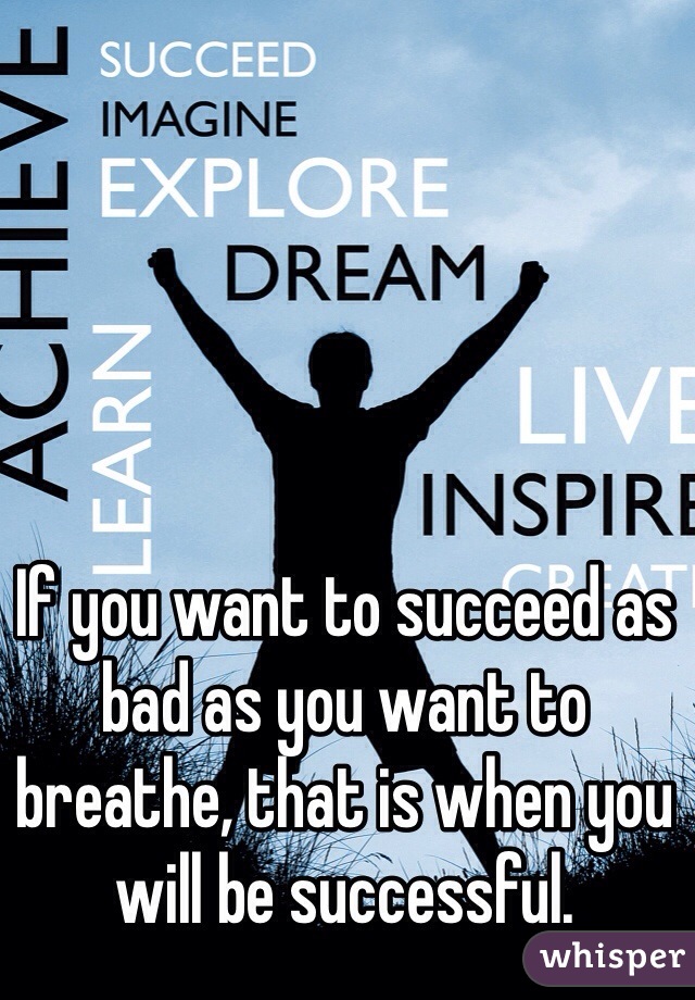 If you want to succeed as bad as you want to breathe, that is when you will be successful.