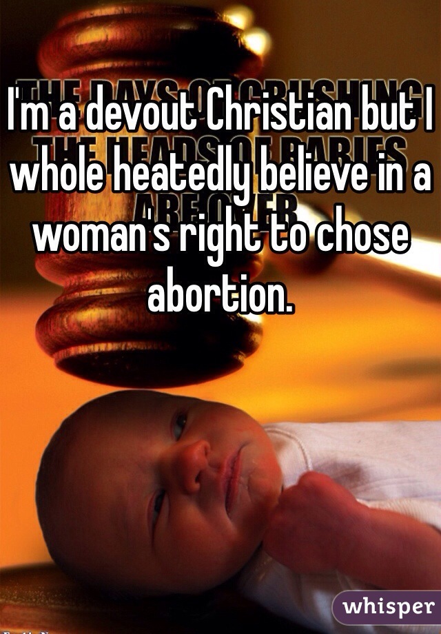 I'm a devout Christian but I whole heatedly believe in a woman's right to chose abortion.