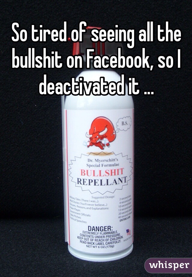 So tired of seeing all the bullshit on Facebook, so I deactivated it ... 
 