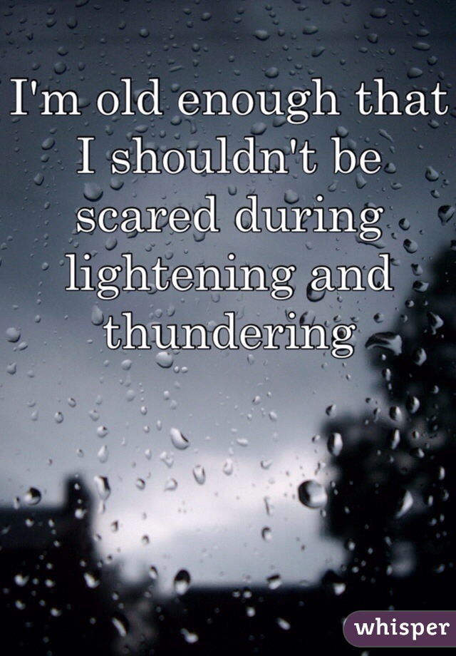 I'm old enough that I shouldn't be scared during lightening and thundering 