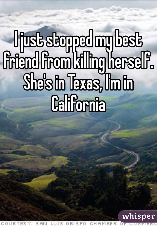 I just stopped my best friend from killing herself. She's in Texas, I'm in California