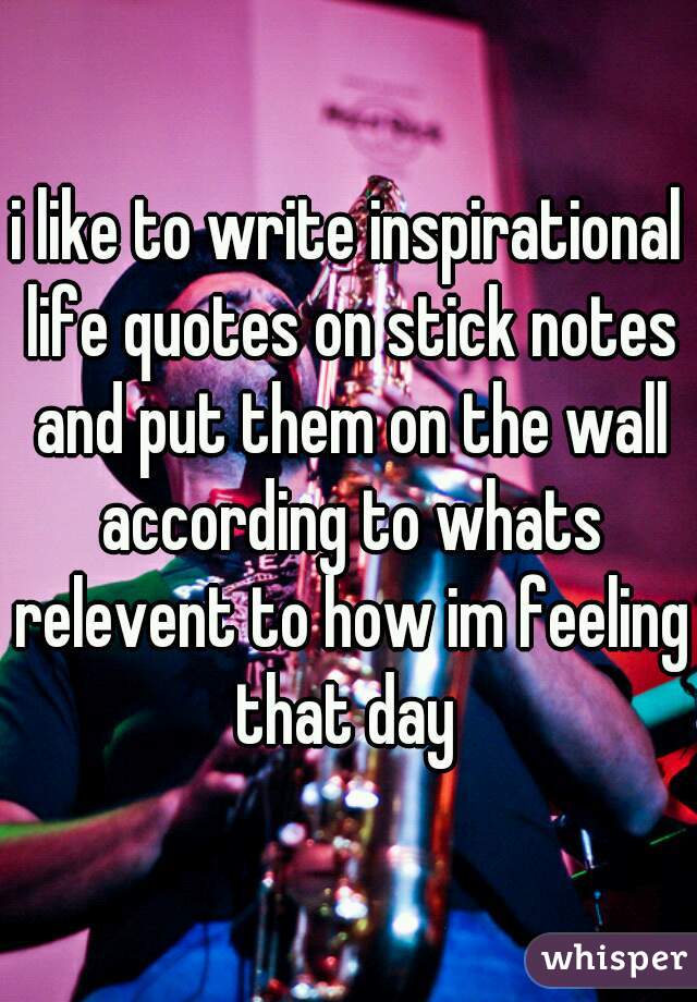 i like to write inspirational life quotes on stick notes and put them on the wall according to whats relevent to how im feeling that day 