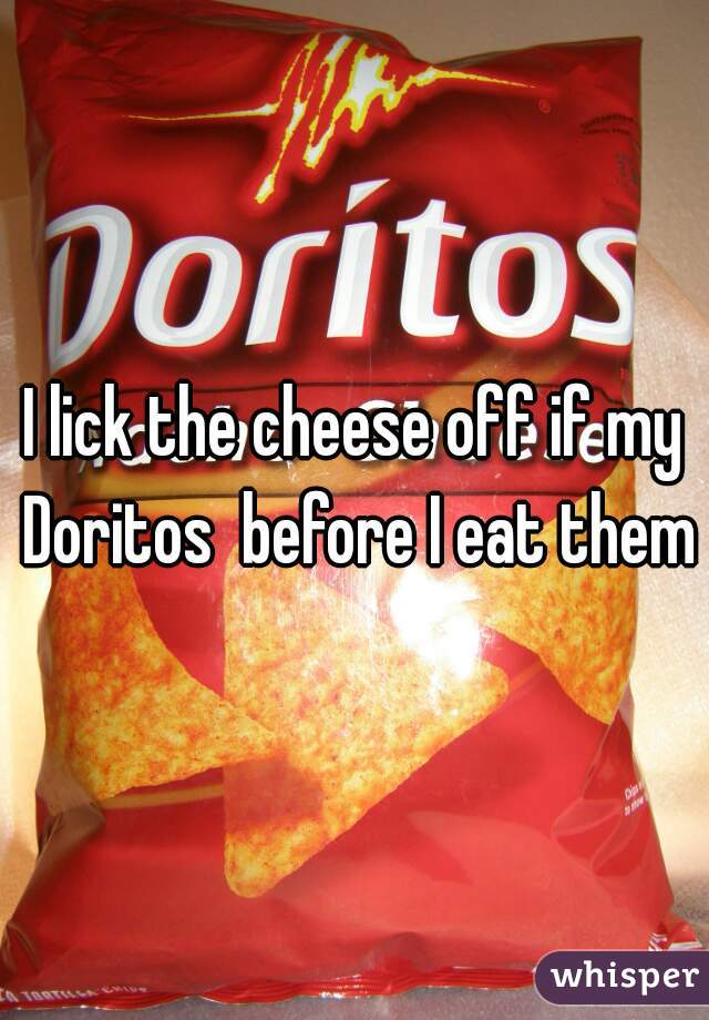 I lick the cheese off if my Doritos  before I eat them