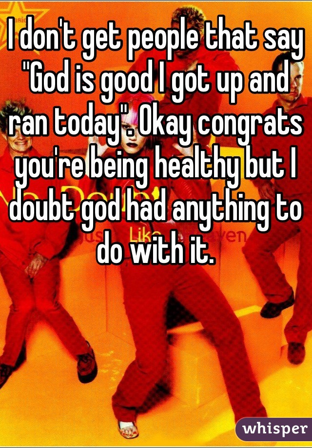 I don't get people that say "God is good I got up and ran today". Okay congrats you're being healthy but I doubt god had anything to do with it.