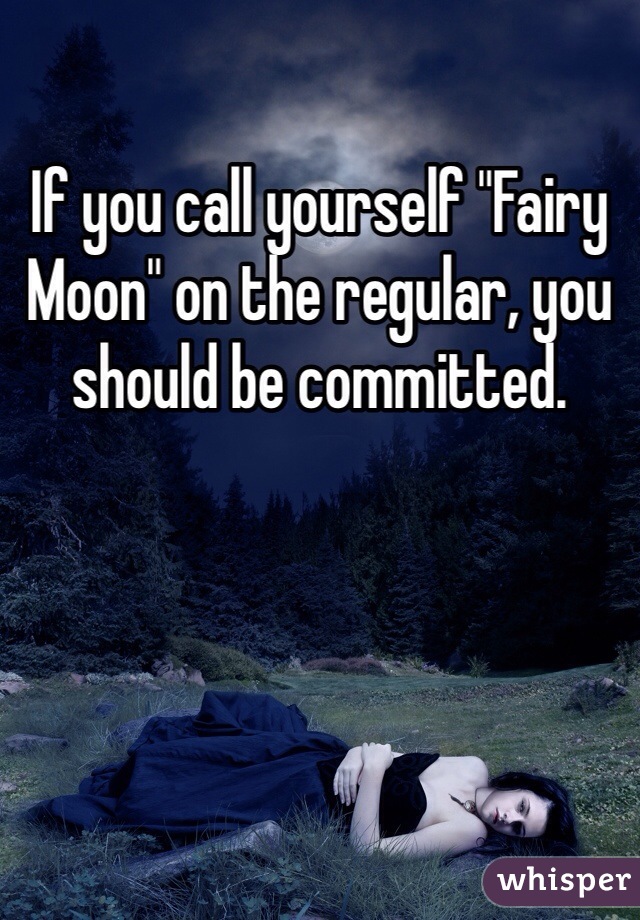 If you call yourself "Fairy Moon" on the regular, you should be committed. 