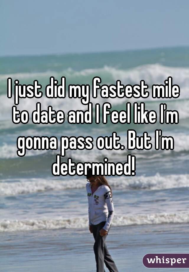 I just did my fastest mile to date and I feel like I'm gonna pass out. But I'm determined! 