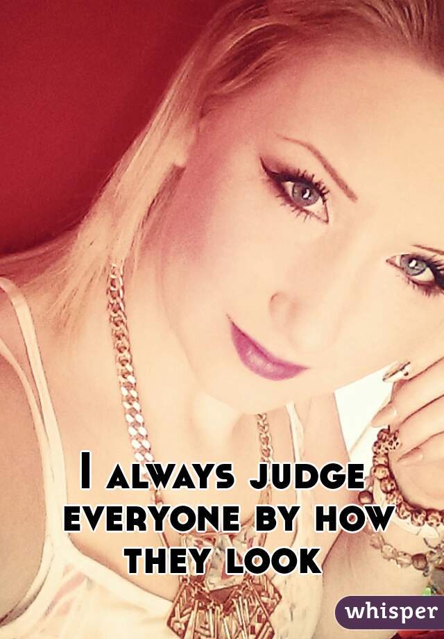 I always judge everyone by how they look 