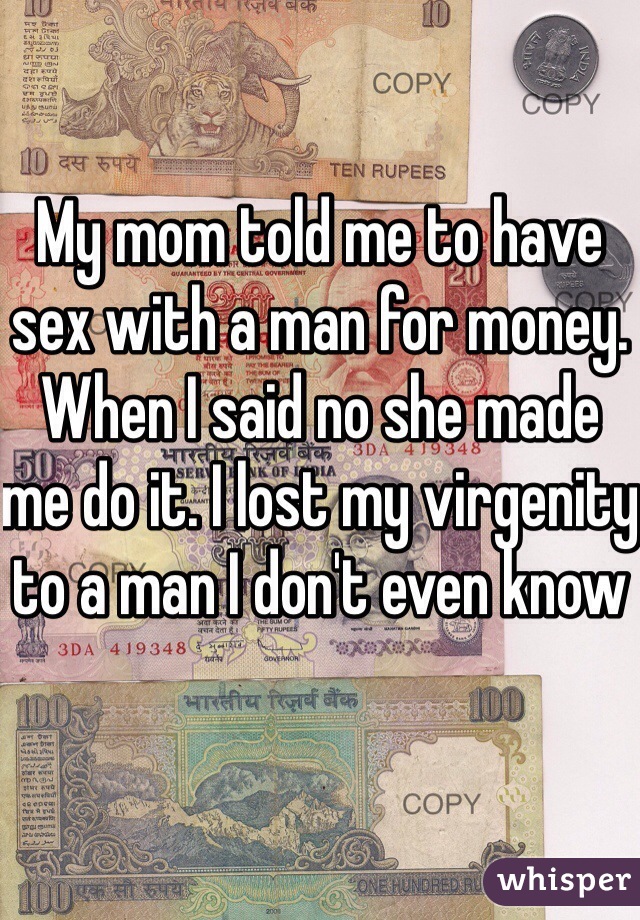 My mom told me to have sex with a man for money. When I said no she made me do it. I lost my virgenity to a man I don't even know