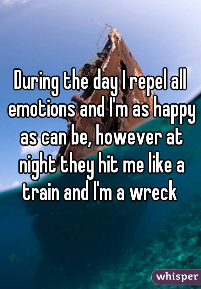 During the day I repel all emotions and I'm as happy as can be, however at night they hit me like a train and I'm a wreck 