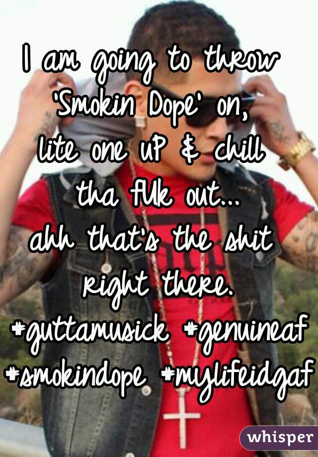 I am going to throw 
'Smokin Dope' on, 
lite one uP & chill 
tha fUk out...
ahh that's the shit 
right there.
#guttamusick #genuineaf
#smokindope #mylifeidgaf 