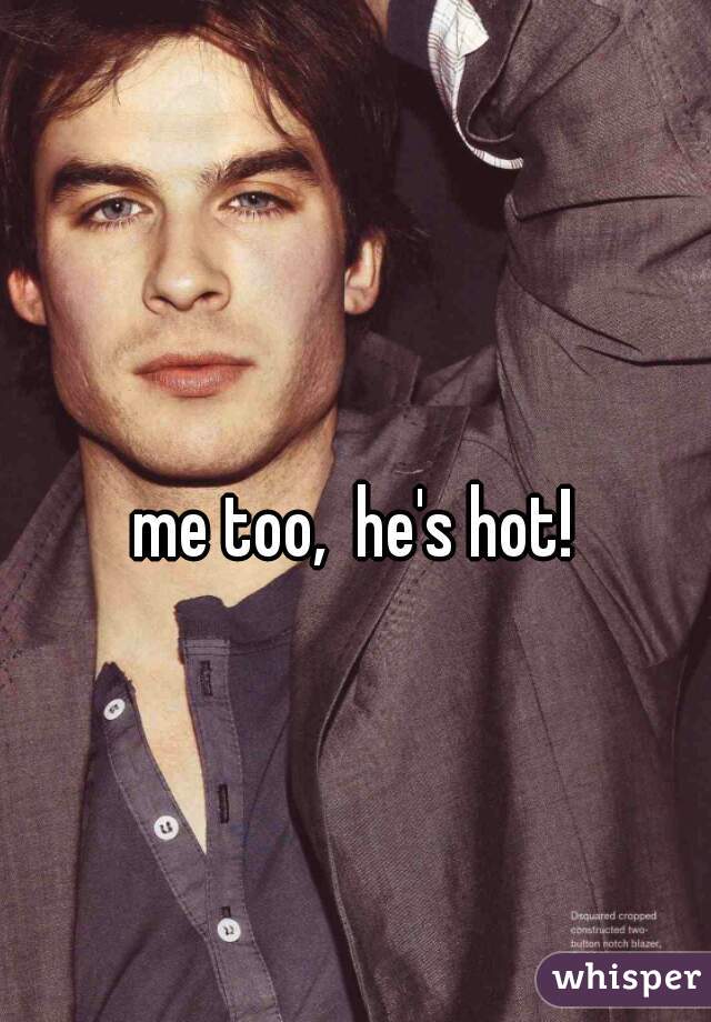 me too,  he's hot! 
