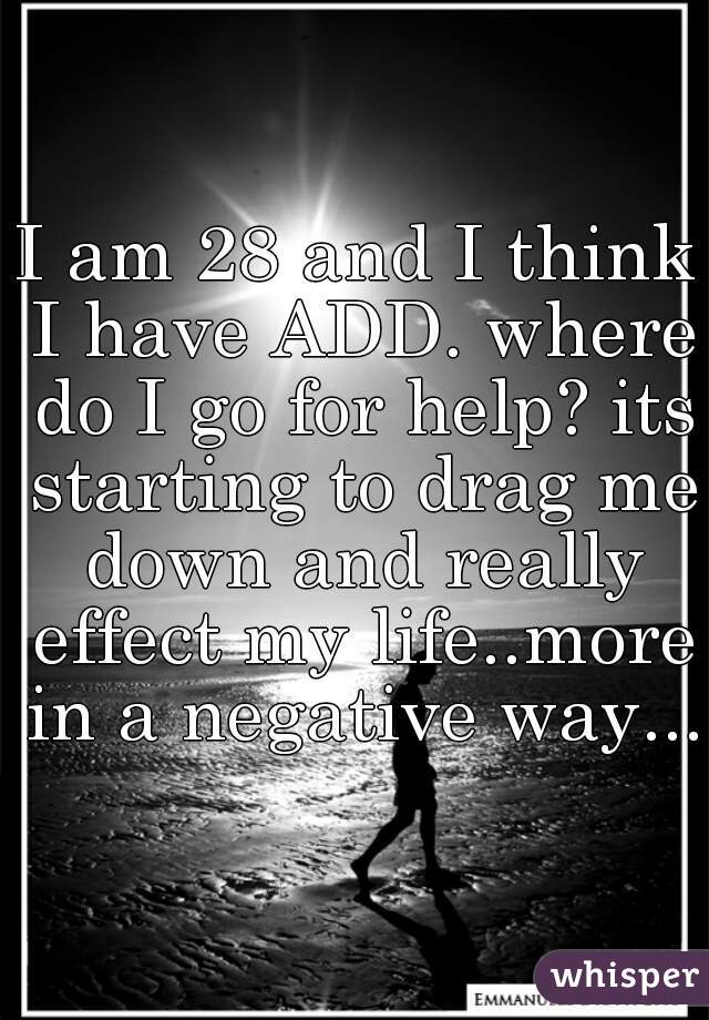 I am 28 and I think I have ADD. where do I go for help? its starting to drag me down and really effect my life..more in a negative way...