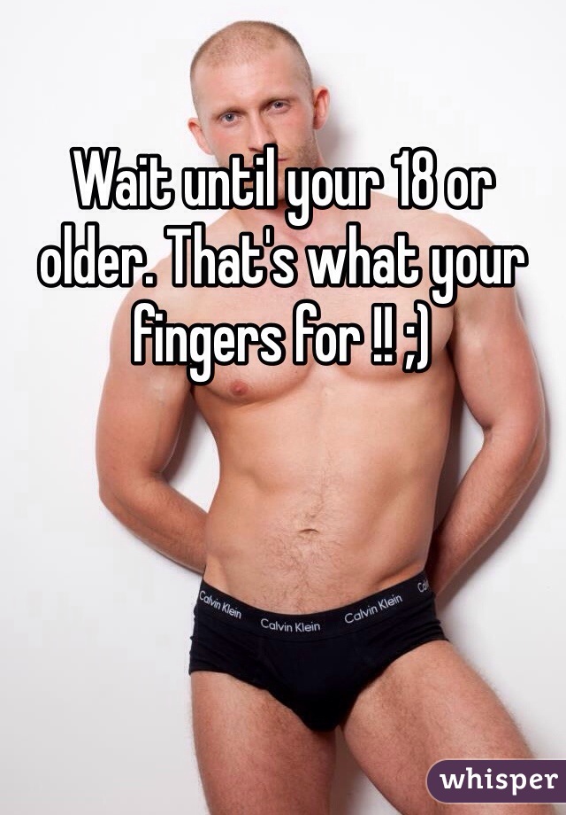 Wait until your 18 or older. That's what your fingers for !! ;)