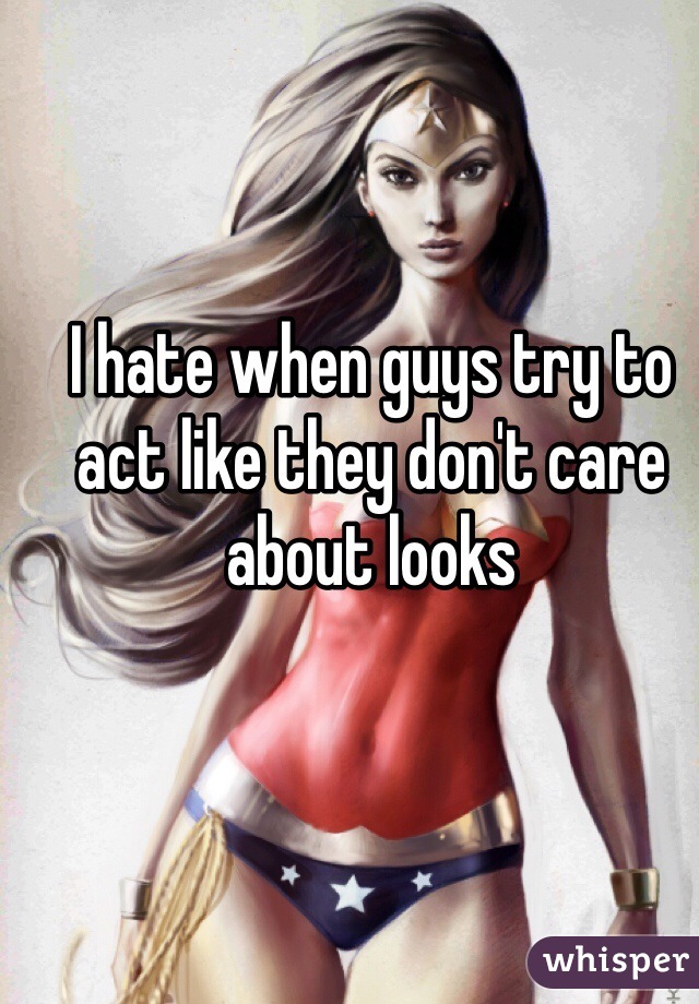 I hate when guys try to act like they don't care about looks