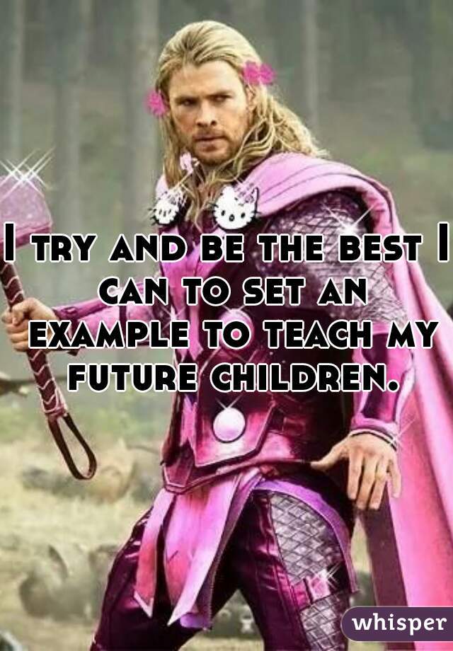 I try and be the best I can to set an example to teach my future children.
 