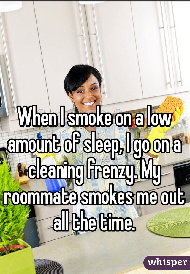 When I smoke on a low amount of sleep, I go on a cleaning frenzy. My roommate smokes me out all the time. 