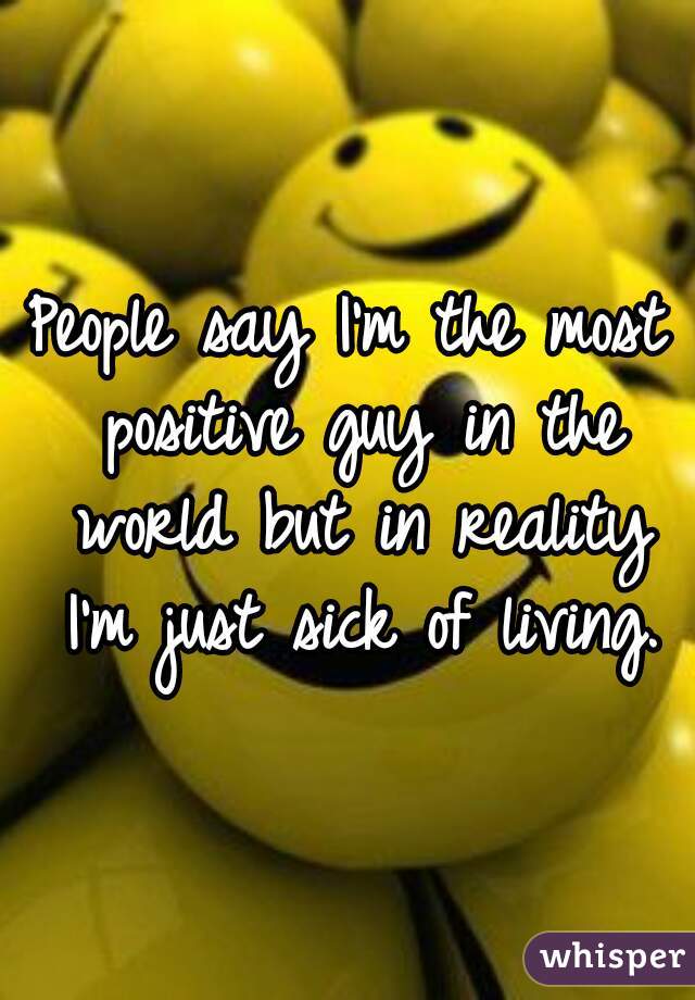 People say I'm the most positive guy in the world but in reality I'm just sick of living.