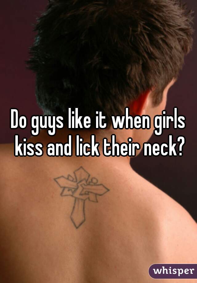 Do guys like it when girls kiss and lick their neck?